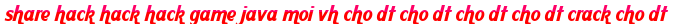 share hack hack hack game java moi vh cho dt cho dt cho dt cho dt crack cho dt moi